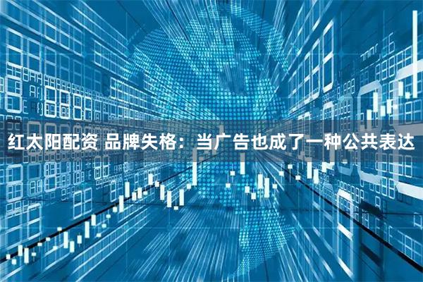 红太阳配资 品牌失格：当广告也成了一种公共表达