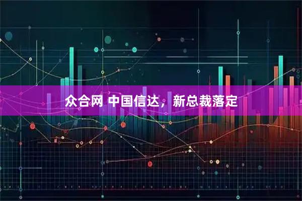 众合网 中国信达，新总裁落定