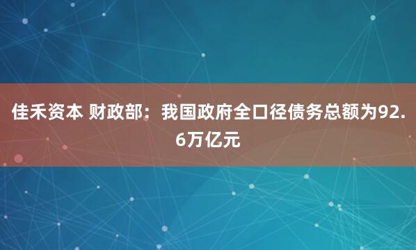 佳禾资本 财政部：我国政府全口径债务总额为92.6万亿元