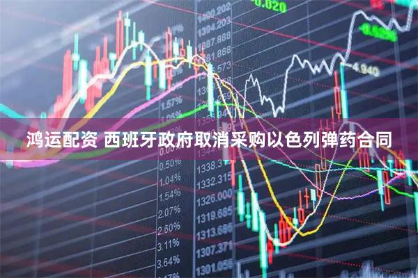 鸿运配资 西班牙政府取消采购以色列弹药合同