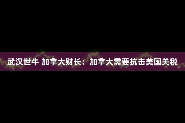 武汉世牛 加拿大财长：加拿大需要抗击美国关税