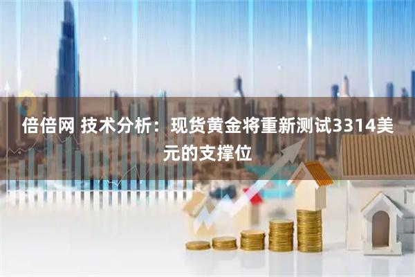 倍倍网 技术分析：现货黄金将重新测试3314美元的支撑位