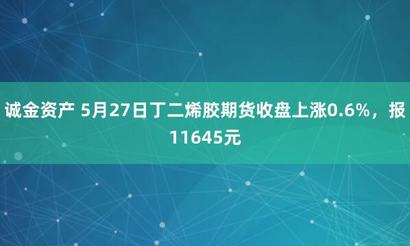 诚金资产 5月27日丁二烯胶期货收盘上涨0.6%，报11645元