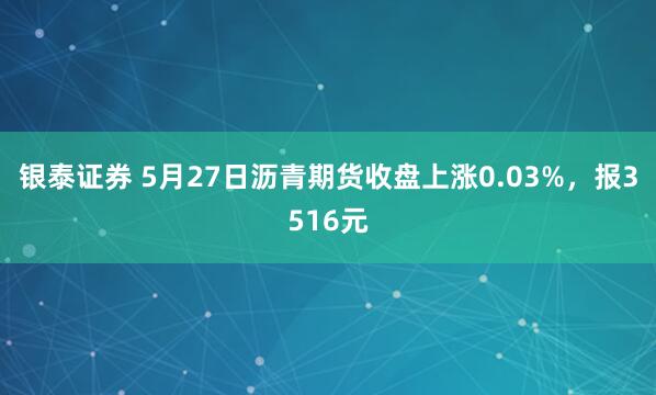 银泰证券 5月27日沥青期货收盘上涨0.03%，报3516元