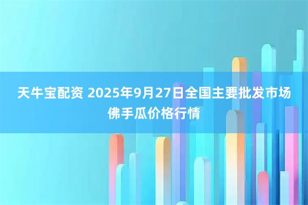 天牛宝配资 2025年9月27日全国主要批发市场佛手瓜价格行情