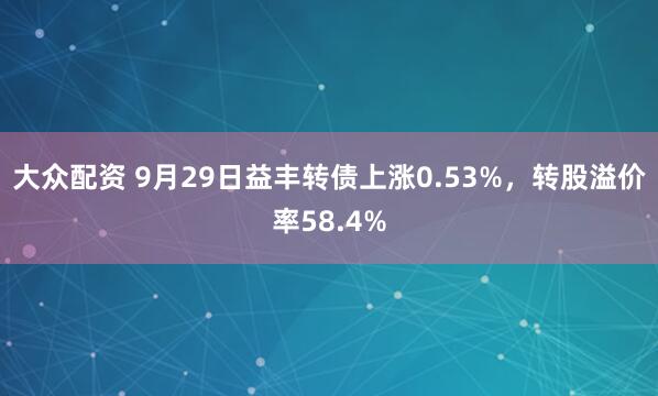 大众配资 9月29日益丰转债上涨0.53%，转股溢价率58.4%