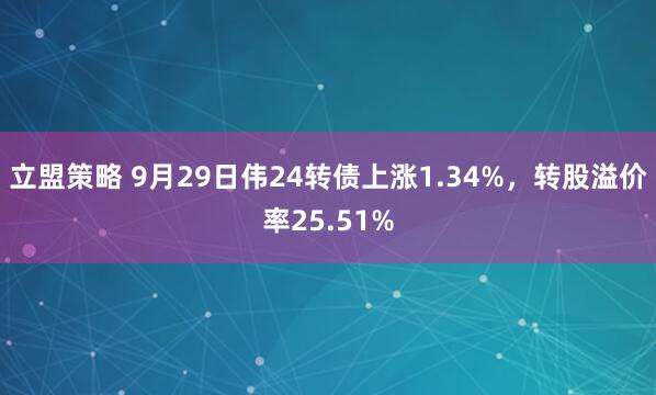 立盟策略 9月29日伟24转债上涨1.34%，转股溢价率25.51%