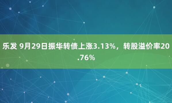 乐发 9月29日振华转债上涨3.13%，转股溢价率20.76%