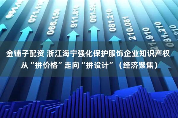 金铺子配资 浙江海宁强化保护服饰企业知识产权 从“拼价格”走向“拼设计”（经济聚焦）