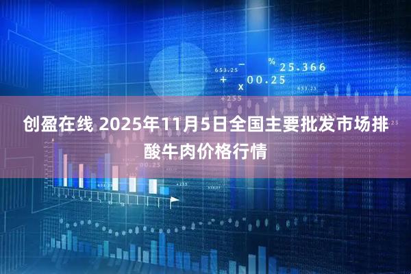 创盈在线 2025年11月5日全国主要批发市场排酸牛肉价格行情