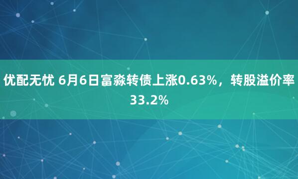 优配无忧 6月6日富淼转债上涨0.63%，转股溢价率33.2%