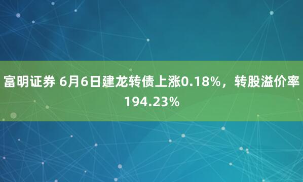 富明证券 6月6日建龙转债上涨0.18%，转股溢价率194.23%