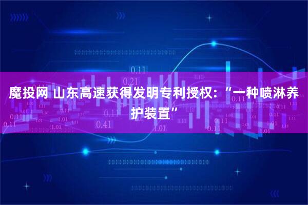 魔投网 山东高速获得发明专利授权: “一种喷淋养护装置”
