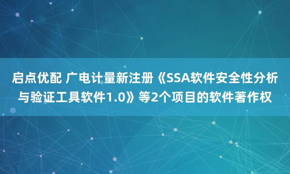 启点优配 广电计量新注册《SSA软件安全性分析与验证工具软件1.0》等2个项目的软件著作权