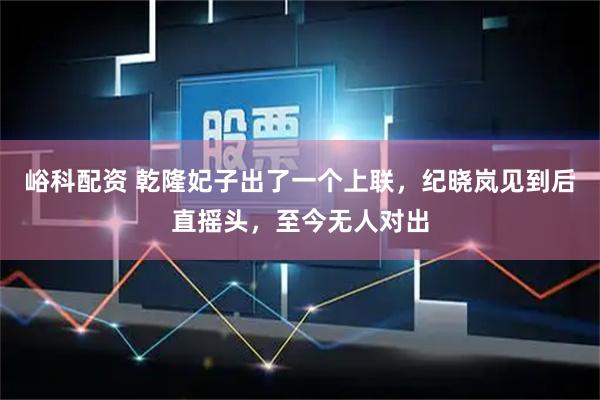 峪科配资 乾隆妃子出了一个上联，纪晓岚见到后直摇头，至今无人对出