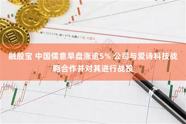 融股宝 中国儒意早盘涨逾5% 公司与爱诗科技战略合作并对其进行战投