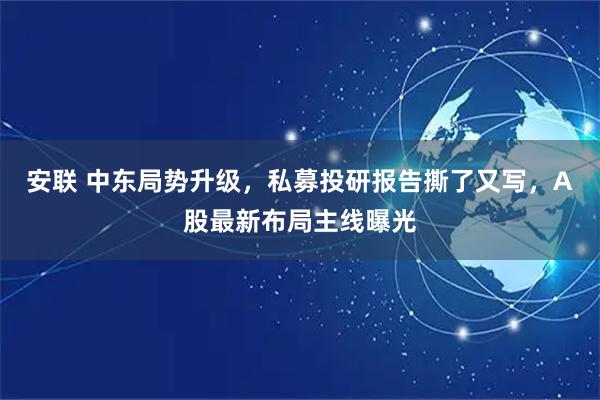 安联 中东局势升级，私募投研报告撕了又写，A股最新布局主线曝光