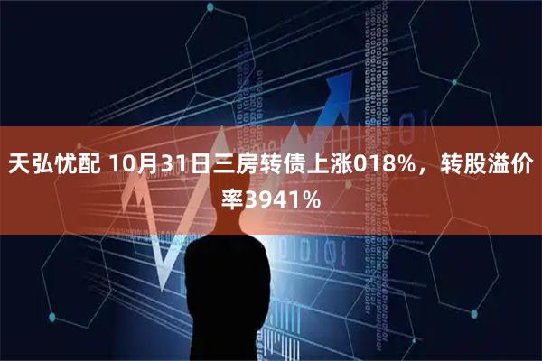 天弘忧配 10月31日三房转债上涨018%，转股溢价率3941%